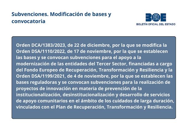 Orden DCA/1383/2023, de 22 de diciembre, por la que se modifica la Orden DSA/1110/2022, de 17 de noviembre, por la que se establecen las bases y se convocan subvenciones para el apoyo a la modernización de las entidades del Tercer Sector, financiadas a cargo del Fondo Europeo de Recuperación, Transformación y Resiliencia y la Orden DSA/1199/2021, de 4 de noviembre, por la que se establecen las bases reguladoras y se convocan subvenciones para la realización de proyectos de innovación en materia de prevención de la institucionalización, desinstitucionalización y desarrollo de servicios de apoyo comunitarios en el ámbito de los cuidados de larga duración, vinculados con el Plan de Recuperación, Transformación y Resiliencia