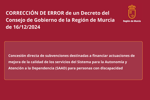 Corrección de Error de un Decreto del Consejo de Gobierno de la Región de Murcia de 16 de diciembre de 2024. Región de Murcia. Concesión directa de subvenciones destinadas a financiar actuaciones de mejora de la calidad de los servicios del Sistema para la Autonomía y Atención a la Dependencia (SAAD) para personas con discapacidad