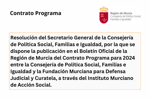 Contrato Programa. Región de Murcia. Consejería de Política Social, Familias e Igualdad. Resolución del Secretario General de la Consejería de Política Social, Familias e Igualdad, por la que se dispone la publicación en el Boletín Oficial de la Región de Murcia del Contrato Programa para 2024 entre la Consejería de Política Social, Familias e Igualdad y la Fundación Murciana para Defensa Judicial y Curatela, a través del Instituto Murciano de Acción Social