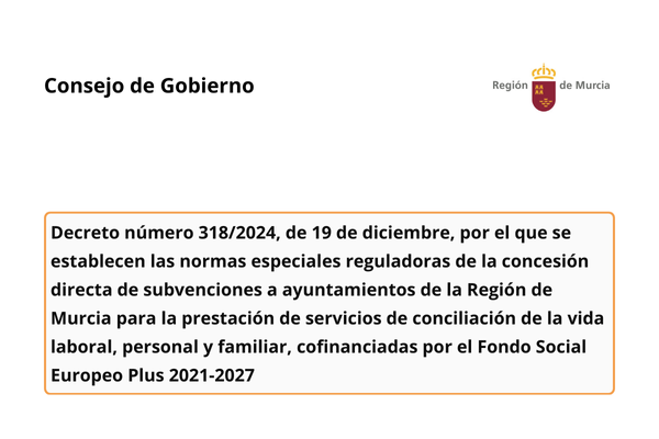 Consejo de Gobierno. Región de Murcia. Decreto número 318/2024, de 19 de diciembre, por el que se establecen las normas especiales reguladoras de la concesión directa de subvenciones a ayuntamientos de la Región de Murcia para la prestación de servicios de conciliación de la vida laboral, personal y familiar, cofinanciadas por el Fondo Social Europeo Plus 2021-2027