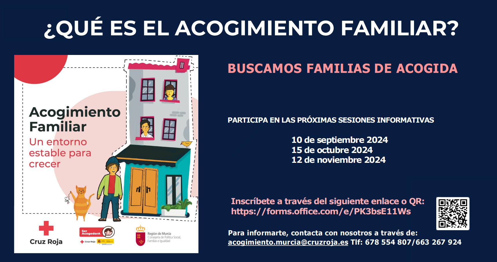 ¿Qué es el acogimiento familiar? Buscamos familias de acogida. Participa en las próximas sesiones informativas: 10 de septiembre 2024; 15 de octubre 2024; 12 de noviembre de 2024. Inscríbete a través del siguiente QR. Para informarte, contacta con nosotros a través de: acogimiento.murcia@cruzroja.es Teléfonos: 678 554 807 / 663 267 924