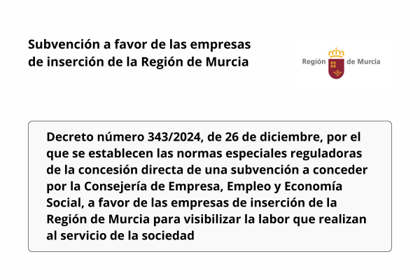 Subvención a favor de las empresas de inserción de la Región de Murcia. Decreto número 343/2024, de 26 de diciembre, por el que se establecen las normas especiales reguladoras de la concesión directa de una subvención a conceder por la Consejería de Empresa, Empleo y Economía Social, a favor de las empresas de inserción de la Región de Murcia para visibilizar la labor que realizan al servicio de la sociedad