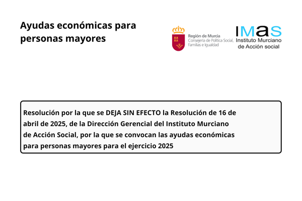 Ayudas económicas para personas mayores. Región de Murcia. Consejería de Política Social, Familias e Igualdad. Instituto Murciano de Acción Social. Resolución por la que se deja sin efecto la Resolución de 16 de abril de 2025, de la Dirección Gerencial del Instituto Murciano de Acción Social, por la que se convocan las ayudas económicas para personas mayores para el ejercicio 2025