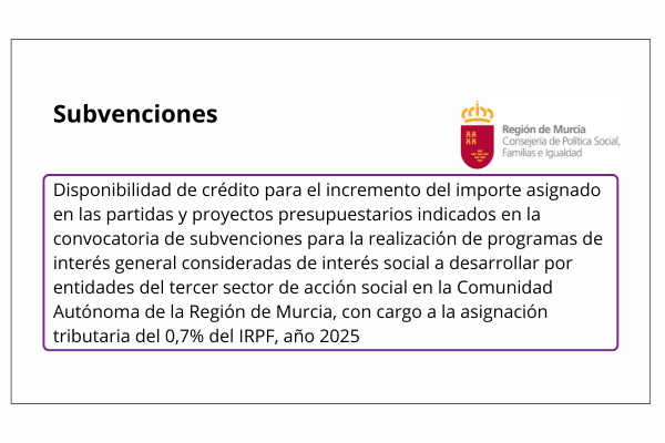Subvenciones. Consejería de Política Social, Familias e Igualdad. Disponibilidad de crédito para el incremento del importe asignado en las partidas y proyectos presupuestarios indicados en la convocatoria de subvenciones para la realización de programas de interés general consideradas de interés social a desarrollar por entidades del tercer sector de acción social en la Comunidad Autónoma de la Región de Murcia, con cargo a la asignación tributaria del 0,7 por ciento del IRPF, año 2025